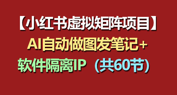 小红书虚拟矩阵项目：软件隔离IP+AI自动做图发笔记(共60节)-轻资本网
