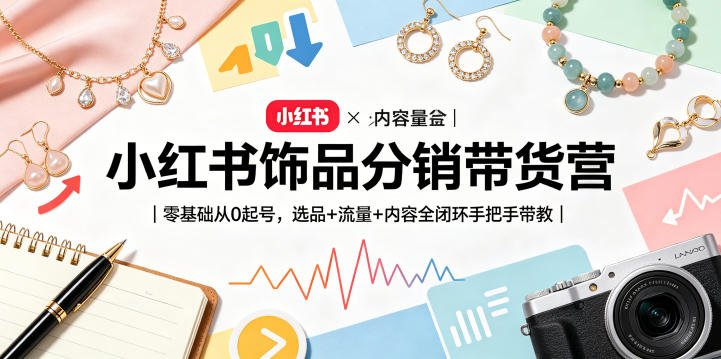 小红书饰品分销带货营｜零基础从0起号，选品+流量+内容全闭环手把手带教-轻资本网