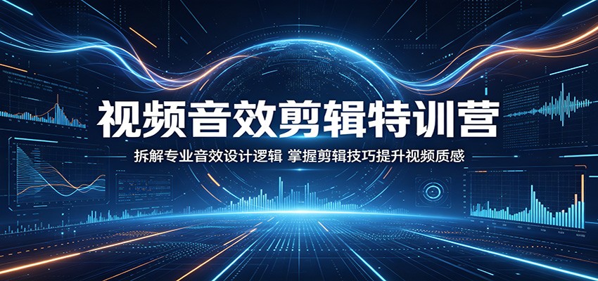 视频音效剪辑特训营：拆解专业音效设计逻辑，掌握剪辑技巧提升视频质感-轻资本网