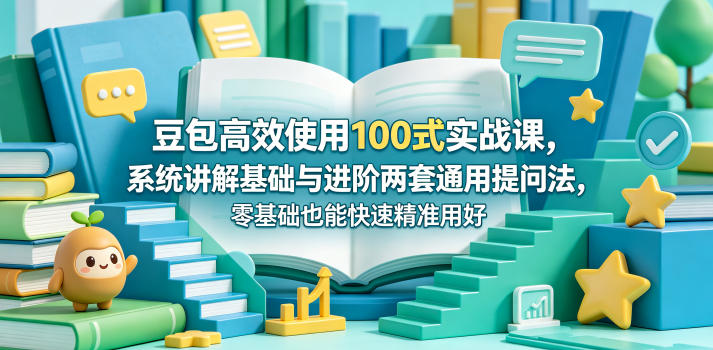 豆包高效使用100式实战课，系统讲解基础与进阶两套通用提问法，零基础也能快速精准用好豆包-轻资本网