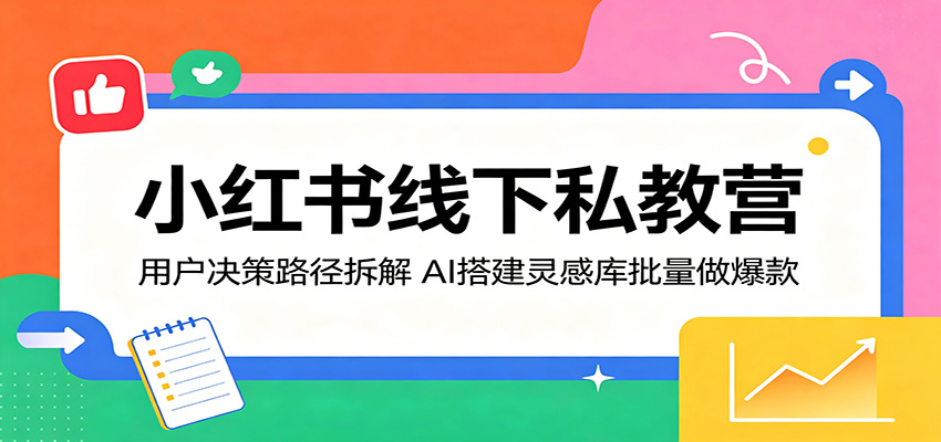 小红书线下私教营：用户决策路径拆解，AI搭建灵感库批量做爆款-轻资本网
