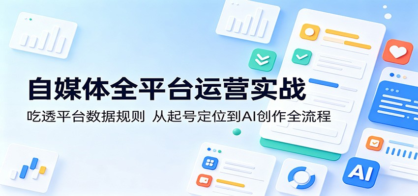 自媒体全平台运营实战：吃透平台数据规则，从起号定位到AI创作全流程-轻资本网