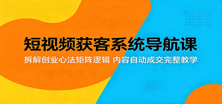 短视频获客系统导航课：拆解创业心法矩阵逻辑，内容自动成交完整教学-轻资本网