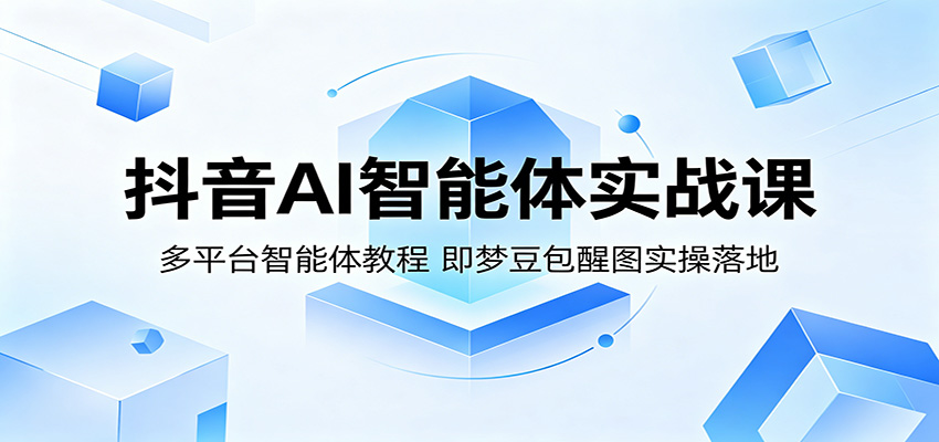 抖音AI智能体实战课：多平台智能体教程，即梦豆包醒图实操落地-轻资本网