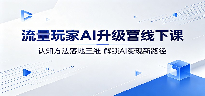 流量玩家AI升级营线下课：认知方法落地三维，解锁AI变现新路径-轻资本网