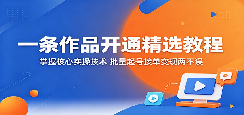 一条作品开通精选教程：掌握核心实操技术，批量起号接单变现两不误-轻资本网