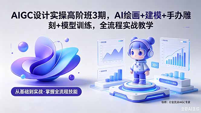 AIGC 设计实操高阶班3期，AI绘画+建模+手办雕刻+模型训练，全流程实战教学(附软件+素材-轻资本网
