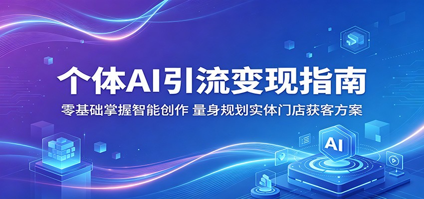 个体AI引流变现指南：零基础掌握智能创作，量身规划实体门店获客方案-轻资本网