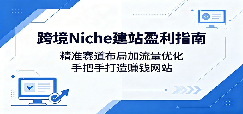 跨境Niche建站盈利指南:精准赛道布局加流量优化,手把手打造赚钱网站-轻资本网