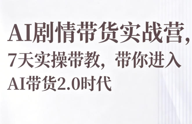 AI剧情带货实战营，7天实操带教，带你进入AI带货2.0时代-轻资本网