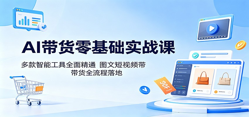AI带货零基础实战课：多款智能工具全面精通，图文短视频带货全流程落地-轻资本网