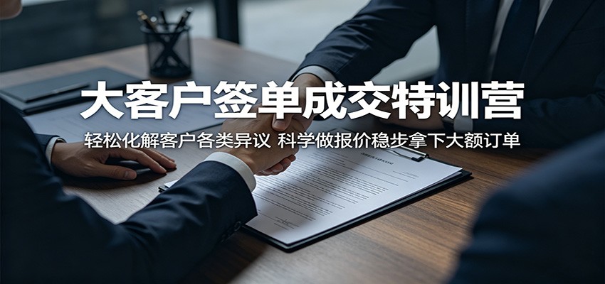 大客户签单成交特训营：轻松化解客户各类异议，科学做报价稳步拿下大额订单-轻资本网