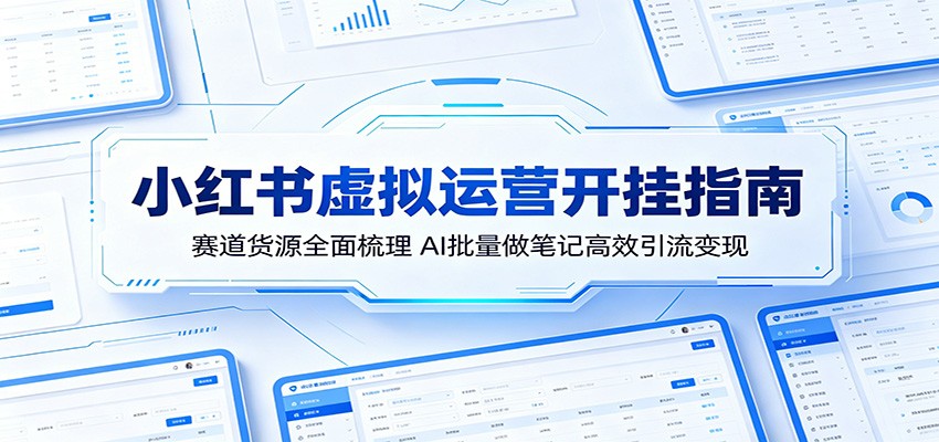 小红书虚拟运营开挂指南：赛道货源全面梳理，AI批量做笔记高效引流变现-轻资本网