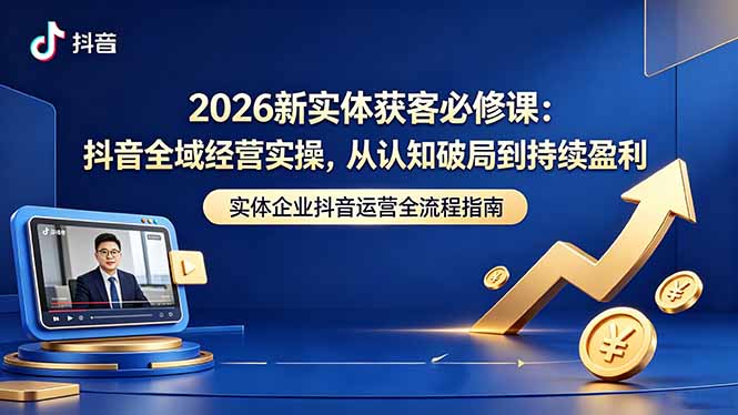 2026新实体获客必修课：抖音全域经营实操，从认知破局到持续盈利-轻资本网