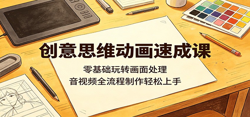 创意思维动画速成课：零基础玩转画面处理，音视频全流程制作轻松上手-轻资本网