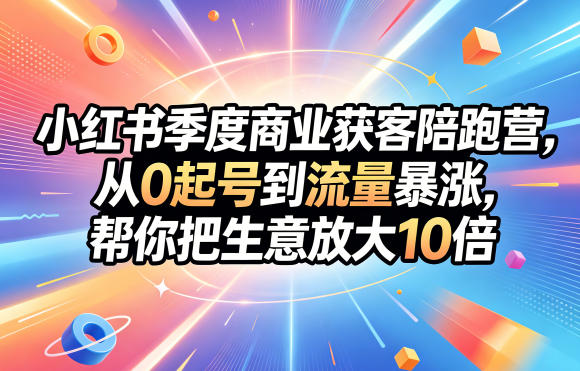 小红书季度商业获客陪跑营,从0起号到流量暴涨,帮你把生意放大10倍