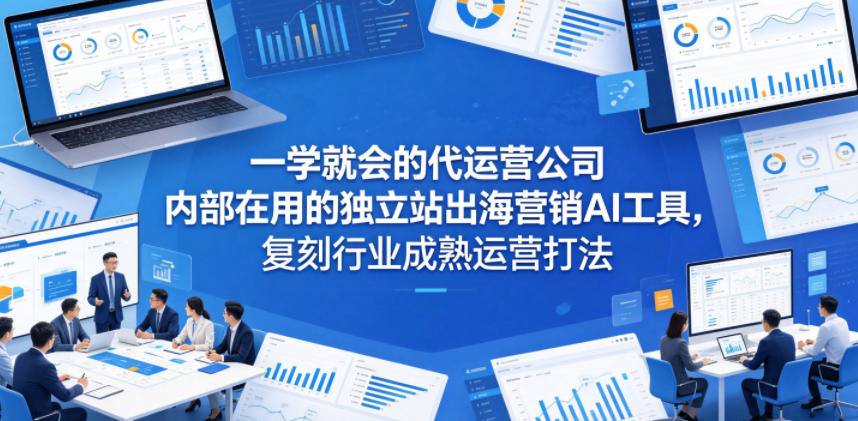 一学就会的代运营公司内部在用的独立站出海营销AI工具，复刻行业成熟运营打法-轻资本网