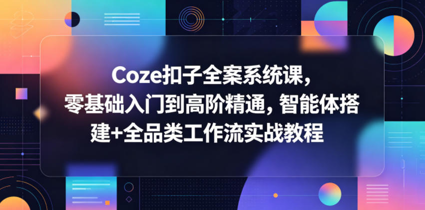 Coze扣子全案系统课，零基础入门到高阶精通，智能体搭建+全品类工作流实战教程-轻资本网