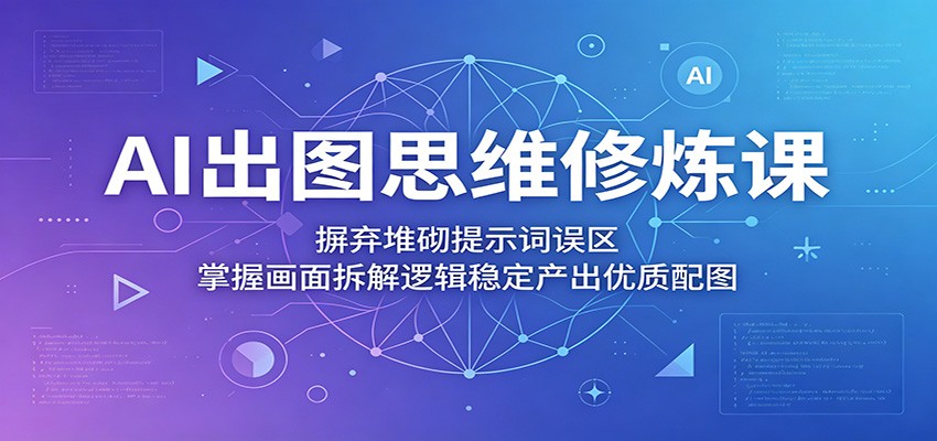 AI出图思维修炼课：摒弃堆砌提示词误区，掌握画面拆解逻辑稳定产出优质配图-轻资本网