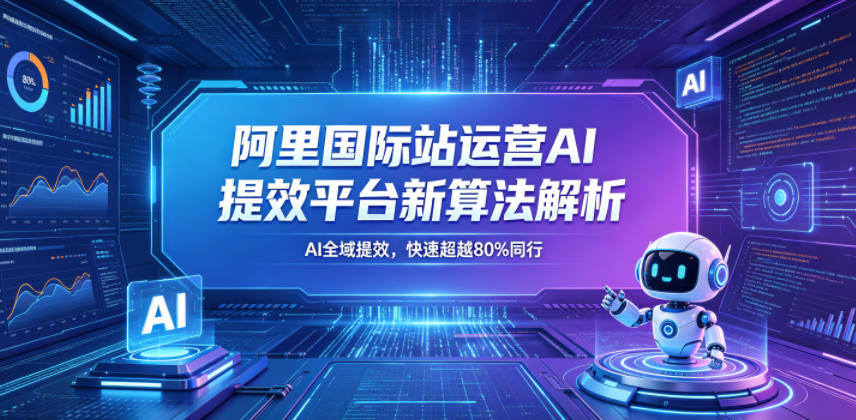 阿里国际站运营AI提效平台新算法解析26年5月新课，AI全域提效，快速超越80%同行-轻资本网