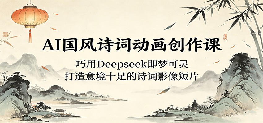 AI国风诗词动画创作课：巧用Deepseek即梦可灵，打造意境十足的诗词影像短片-轻资本网