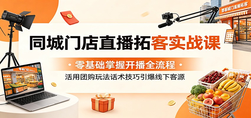 同城门店直播拓客实战课：零基础掌握开播全流程，活用团购玩法话术技巧引爆线下客源-轻资本网