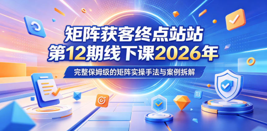 矩阵获客终点站第12期线下课2026年5月22-23号，完整保姆级的矩阵实操手法与案例拆解-轻资本网