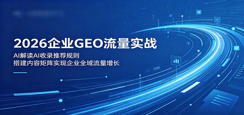 2026企业GEO流量实战：解读AI收录推荐规则，搭建内容矩阵实现企业全域流量增长-轻资本网