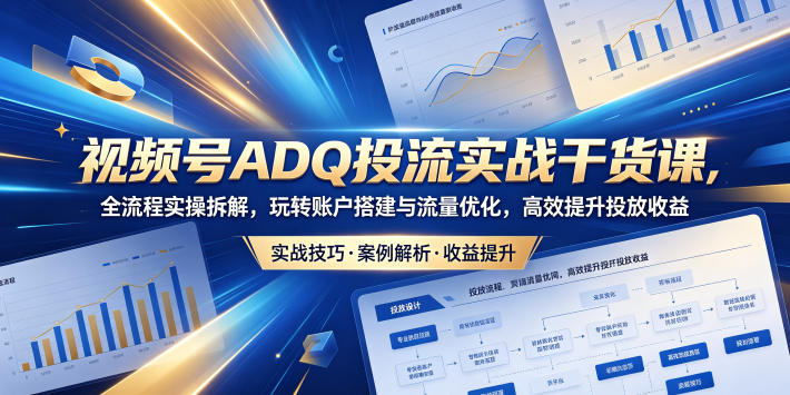 视频号ADQ投流实战干货课，全流程实操拆解，玩转账户搭建与流量优化，高效提升投放收益-轻资本网