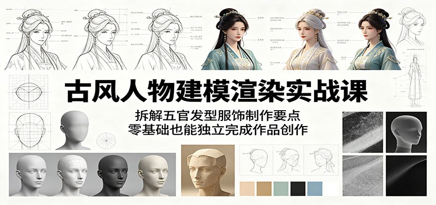 古风人物建模渲染实战课：拆解五官发型服饰制作要点，零基础也能独立完成作品创作-轻资本网