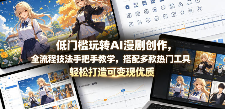 低门槛玩转AI漫剧创作，全流程技法手把手教学，搭配多款热门工具，轻松打造可变现优质作品-轻资本网