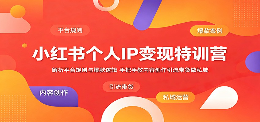 小红书个人IP变现特训营：解析平台规则与爆款逻辑，手把手教内容创作引流带货做私域-轻资本网