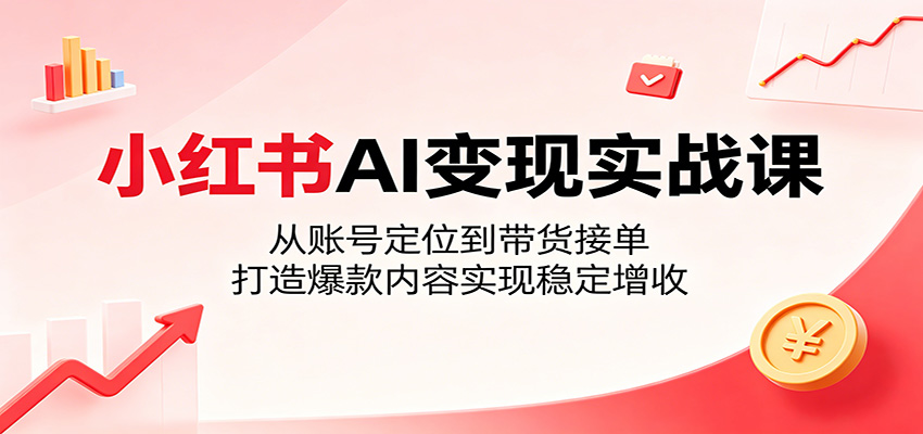 小红书AI变现实战课：从账号定位到带货接单，打造爆款内容实现稳定增收-轻资本网