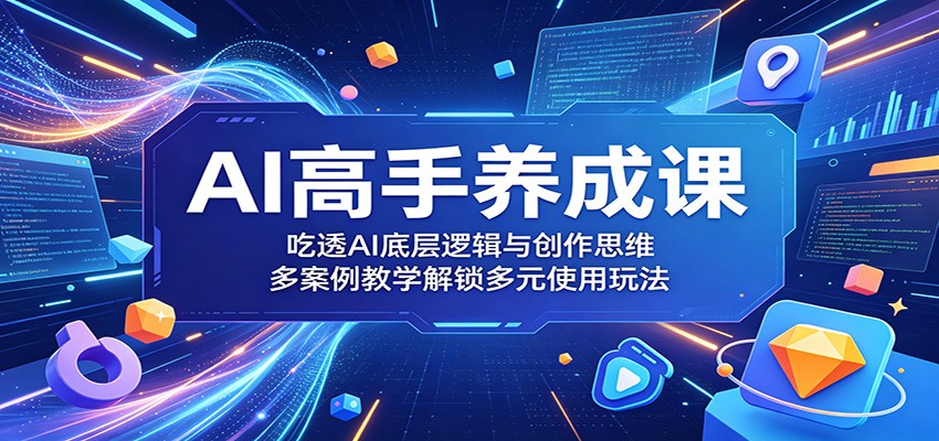 AI高手养成课：吃透AI底层逻辑与创作思维，多案例教学解锁多元使用玩法-轻资本网