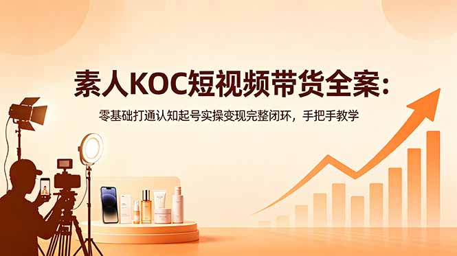 素人KOC短视频带货全案：零基础打通认知起号实操变现完整闭环，手把手教学-轻资本网