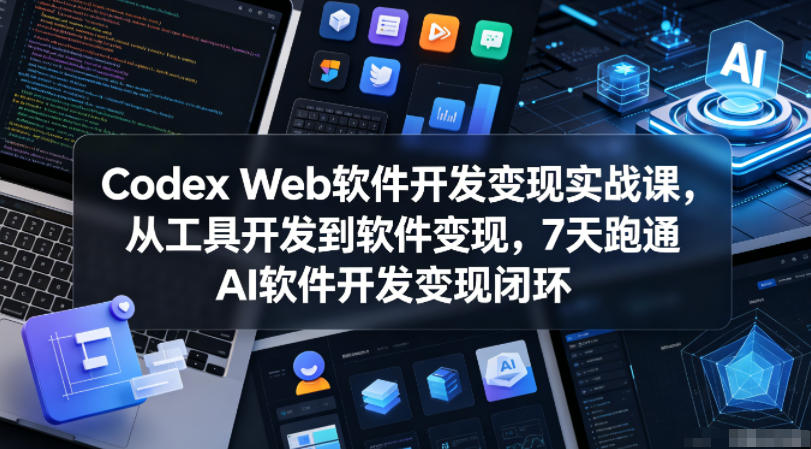Codex Web软件开发变现实战课，从工具开发到软件变现，7天跑通AI软件开发变现闭环-轻资本网