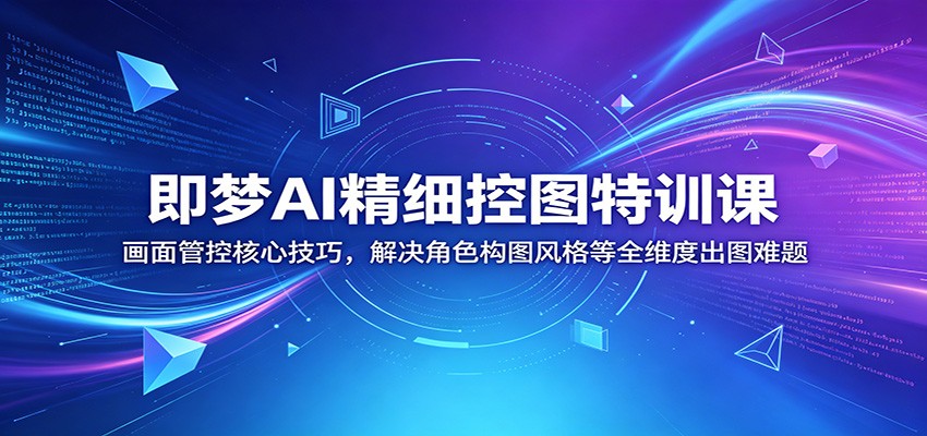 即梦AI精细控图特训课：画面管控核心技巧，解决角色构图风格等全维度出图难题-轻资本网