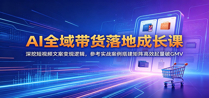 AI全域带货落地成长课：深挖短视频文案变现逻辑，参考实战案例搭建矩阵高效起量破GMV-轻资本网