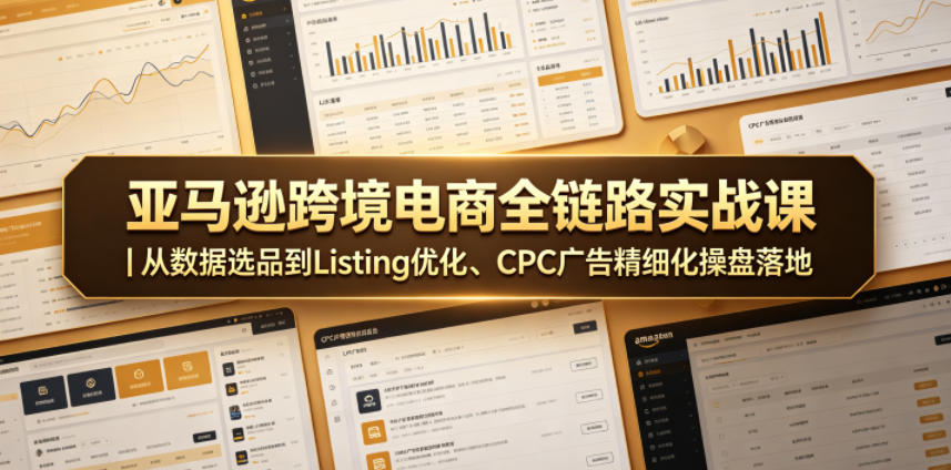 亚马逊跨境电商全链路实战课｜从数据选品到Listing优化、CPC广告精细化操盘落地-轻资本网