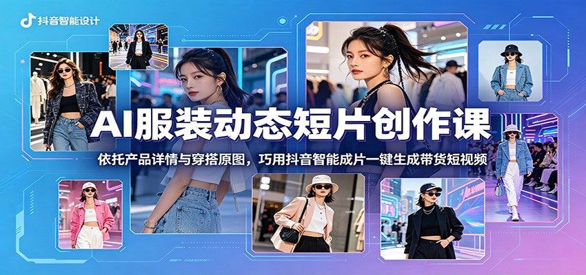 AI服装动态短片创作课:依托产品详情与穿搭原图,巧用抖音智能成片一键生成带货短视频-轻资本网