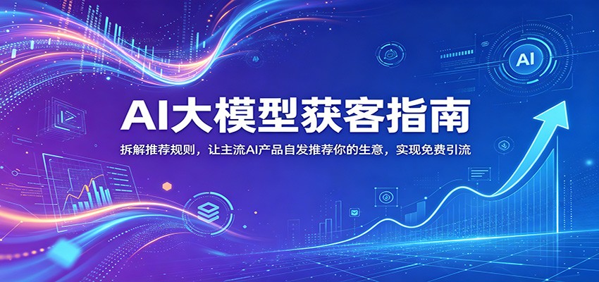 AI大模型获客指南：拆解推荐规则，让主流AI产品自发推荐你的生意 ，实现免费引流-轻资本网