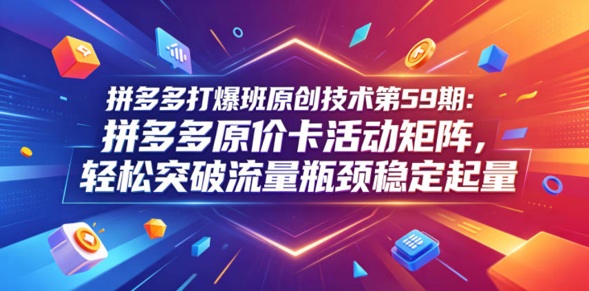 拼多多打爆班原创技术第59期：拼多多原价卡活动矩阵，轻松突破流量瓶颈稳定起量-轻资本网