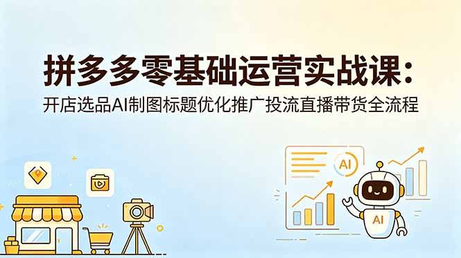 拼多多零基础运营实战课：开店选品AI制图标题优化推广投流直播带货全流程-轻资本网