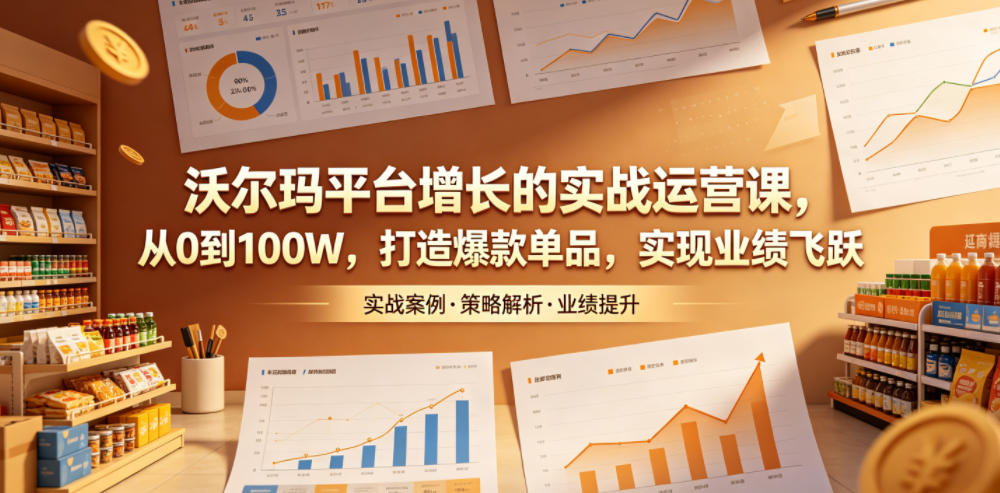 沃尔玛平台增长的实战运营课，从0到100W，打造爆款单品，实现业绩飞跃-轻资本网