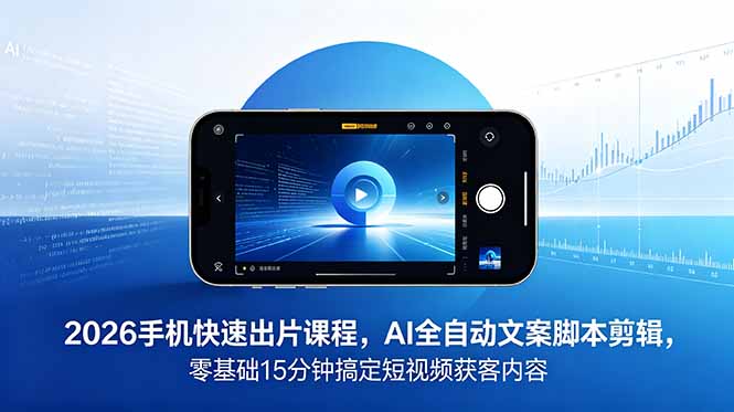2026 手机快速出片课程，AI 全自动文案脚本剪辑，零基础 15 分钟搞定短视频获客内容-轻资本网