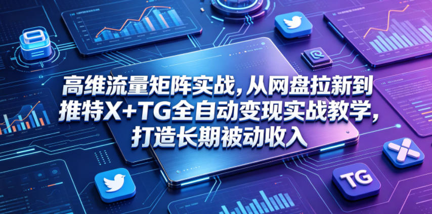 高维流量矩阵实战，从网盘拉新到推特X+TG全自动变现实战教学，打造长期被动收入-轻资本网