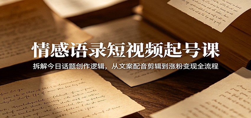 情感语录短视频起号课：拆解今日话题创作逻辑，从文案配音剪辑到涨粉变现全流程-轻资本网