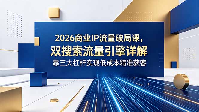 2026商业IP流量破局课，双搜索流量引擎详解，靠三大杠杆实现低成本精准获客-轻资本网