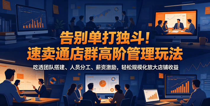 告别单打独斗！速卖通店群高阶管理玩法，吃透团队搭建、人员分工、薪资激励，轻松规模化放大店铺收益-轻资本网
