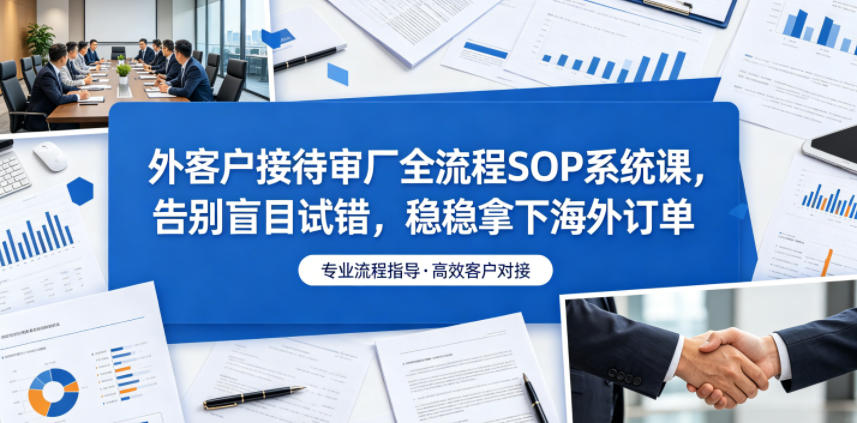 外客户接待审厂全流程SOP系统课，告别盲目试错，稳稳拿下海外订单-轻资本网